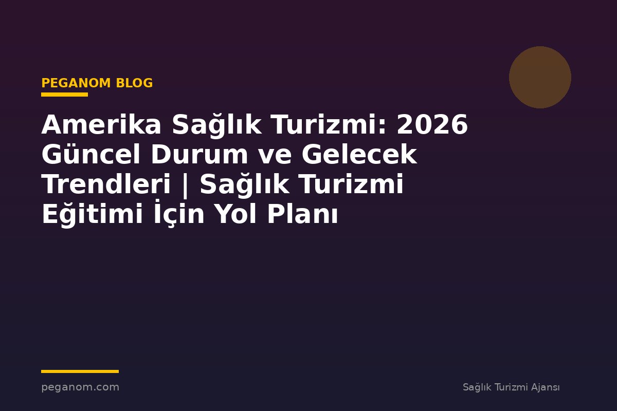 Amerika Sağlık Turizmi: 2026 Güncel Durum ve Gelecek Trendleri | Sağlık Turizmi Eğitimi İçin Yol Planı