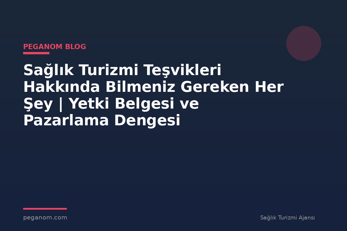 Sağlık Turizmi Teşvikleri Hakkında Bilmeniz Gereken Her Şey | Yetki Belgesi ve Pazarlama Dengesi