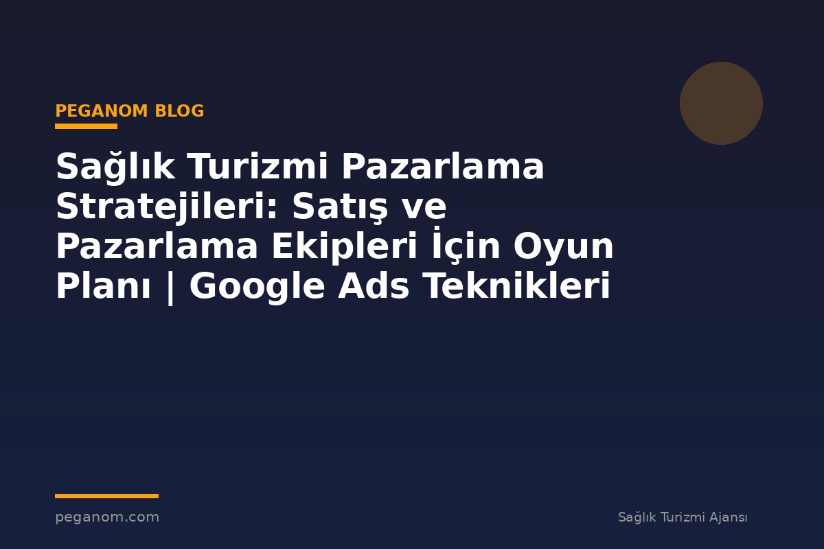 Sağlık Turizmi Pazarlama Stratejileri: Satış ve Pazarlama Ekipleri İçin Oyun Planı | Google Ads Teknikleri