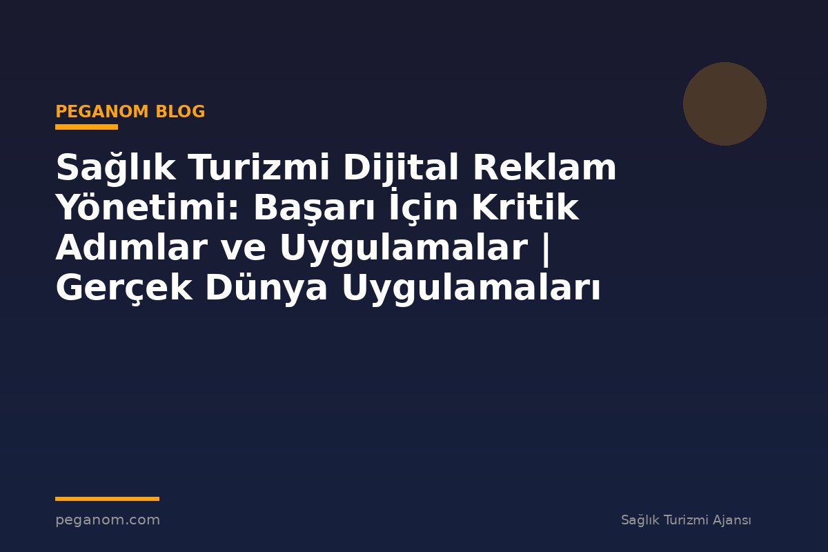 Sağlık Turizmi Dijital Reklam Yönetimi: Başarı İçin Kritik Adımlar ve Uygulamalar | Gerçek Dünya Uygulamaları