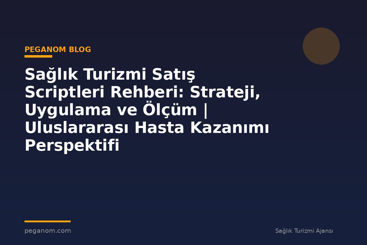 Sağlık Turizmi Satış Scriptleri Rehberi: Strateji, Uygulama ve Ölçüm | Uluslararası Hasta Kazanımı Perspektifi