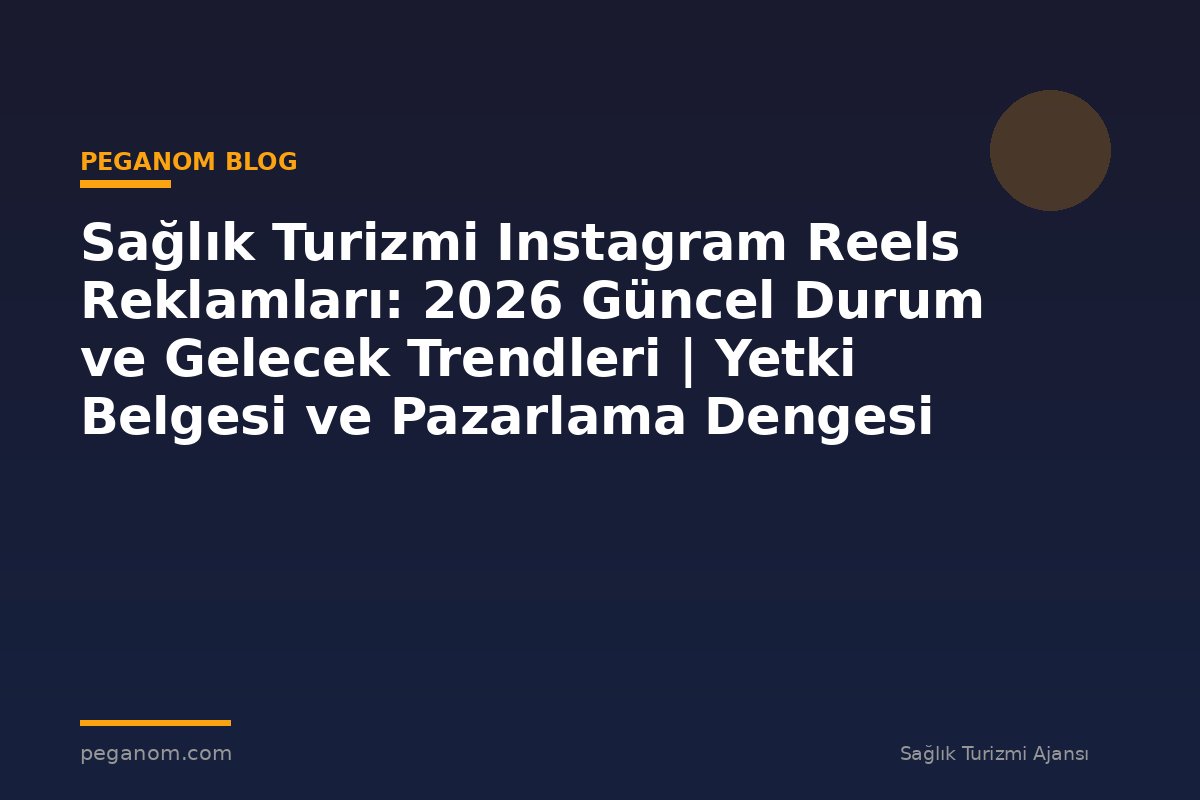 Sağlık Turizmi Instagram Reels Reklamları: 2026 Güncel Durum ve Gelecek Trendleri | Yetki Belgesi ve Pazarlama Dengesi