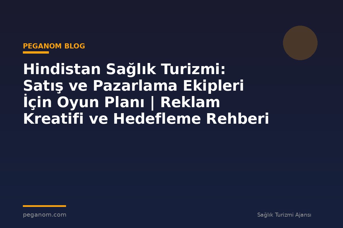 Hindistan Sağlık Turizmi: Satış ve Pazarlama Ekipleri İçin Oyun Planı | Reklam Kreatifi ve Hedefleme Rehberi