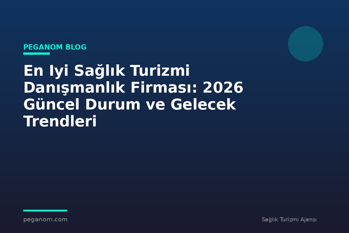 En Iyi Sağlık Turizmi Danışmanlık Firması: 2026 Güncel Durum ve Gelecek Trendleri