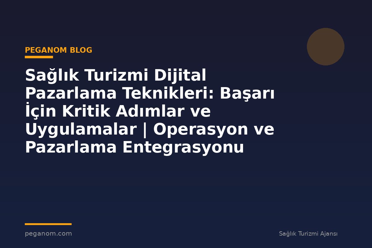 Sağlık Turizmi Dijital Pazarlama Teknikleri: Başarı İçin Kritik Adımlar ve Uygulamalar | Operasyon ve Pazarlama Entegrasyonu