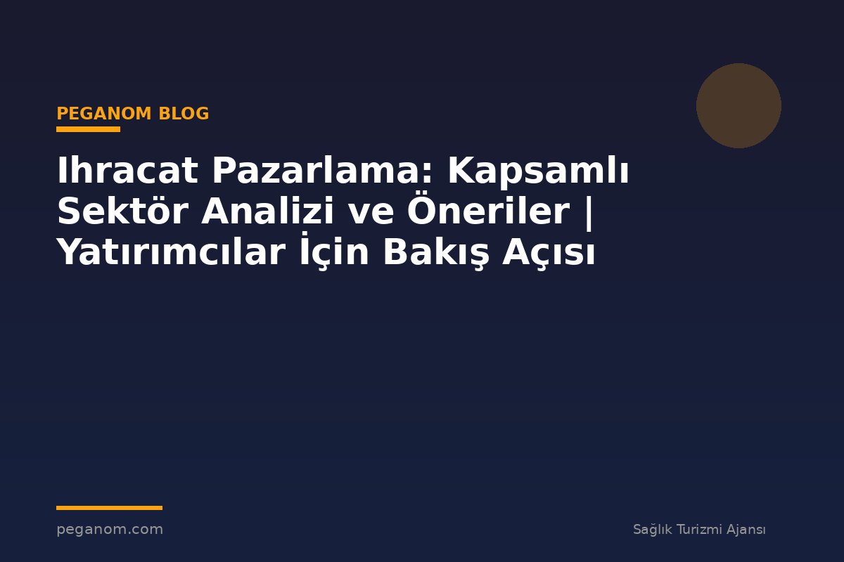 Ihracat Pazarlama: Kapsamlı Sektör Analizi ve Öneriler | Yatırımcılar İçin Bakış Açısı