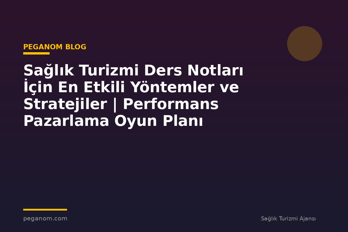 Sağlık Turizmi Ders Notları İçin En Etkili Yöntemler ve Stratejiler | Performans Pazarlama Oyun Planı