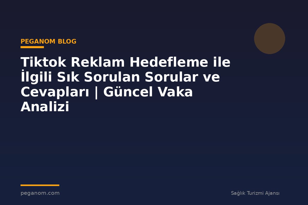 Tiktok Reklam Hedefleme ile İlgili Sık Sorulan Sorular ve Cevapları | Güncel Vaka Analizi