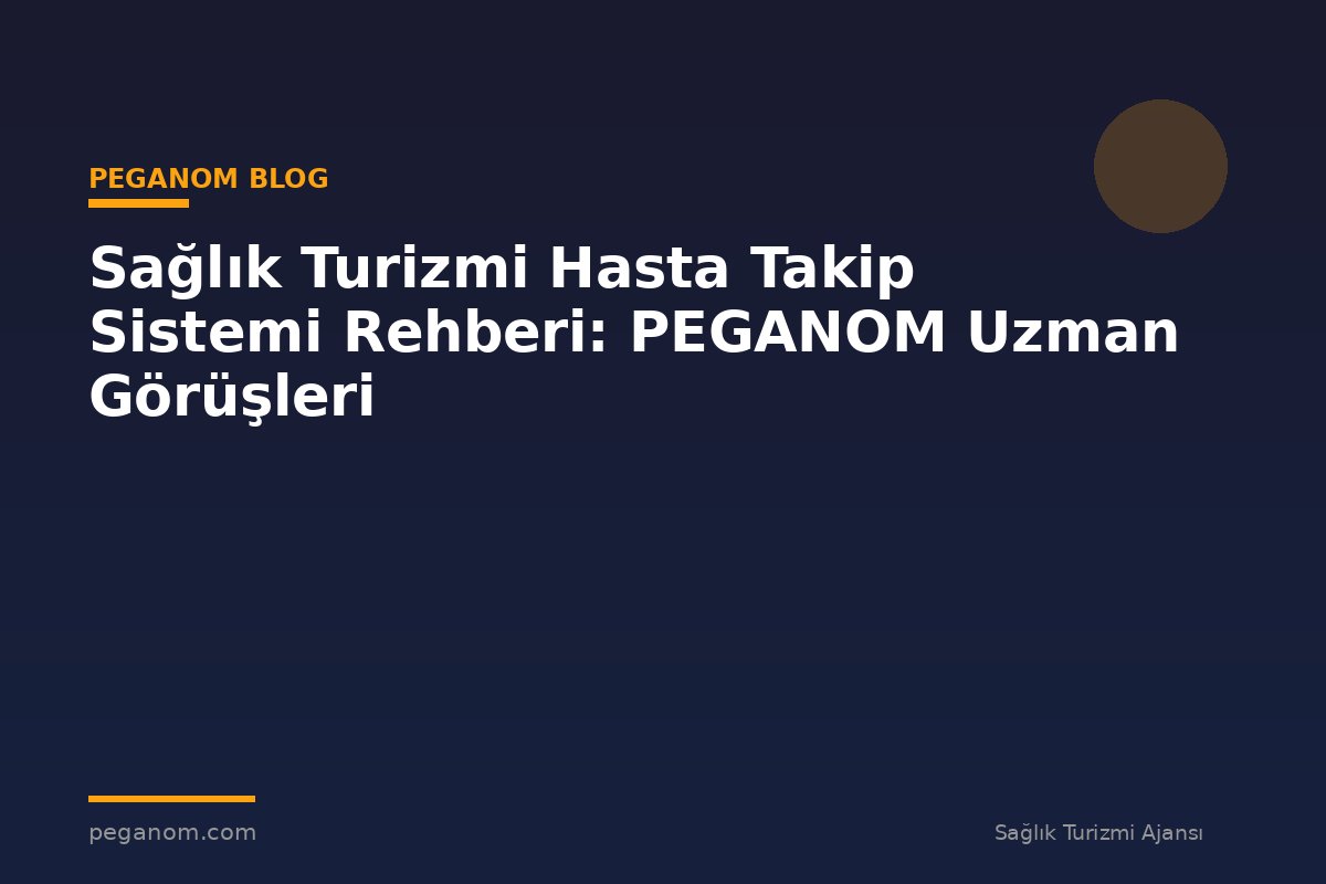 Sağlık Turizmi Hasta Takip Sistemi Rehberi: PEGANOM Uzman Görüşleri