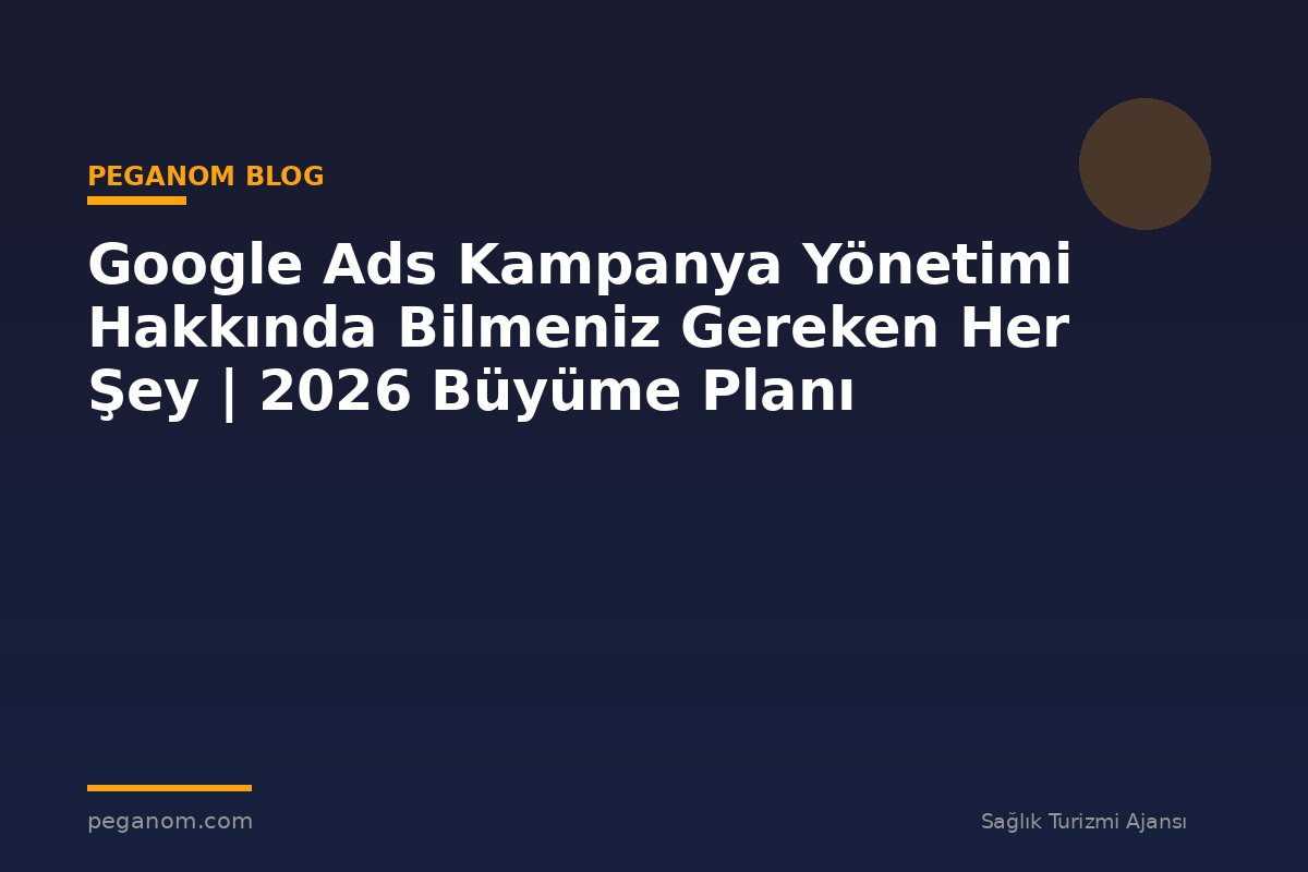 Google Ads Kampanya Yönetimi Hakkında Bilmeniz Gereken Her Şey | 2026 Büyüme Planı