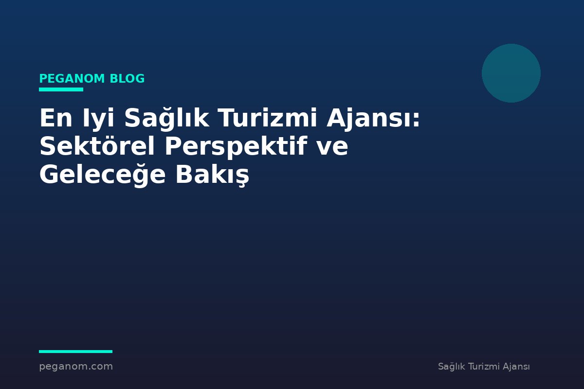 En Iyi Sağlık Turizmi Ajansı: Sektörel Perspektif ve Geleceğe Bakış