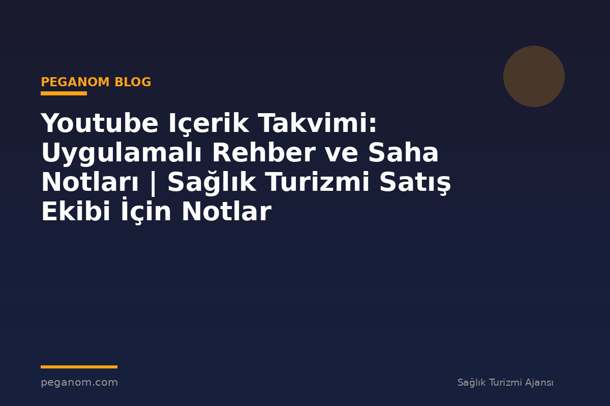 Youtube Içerik Takvimi: Uygulamalı Rehber ve Saha Notları | Sağlık Turizmi Satış Ekibi İçin Notlar