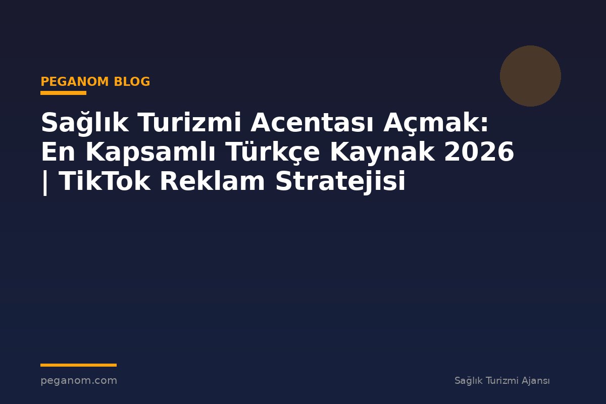 Sağlık Turizmi Acentası Açmak: En Kapsamlı Türkçe Kaynak 2026 | TikTok Reklam Stratejisi
