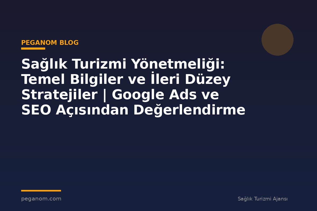 Sağlık Turizmi Yönetmeliği: Temel Bilgiler ve İleri Düzey Stratejiler | Google Ads ve SEO Açısından Değerlendirme