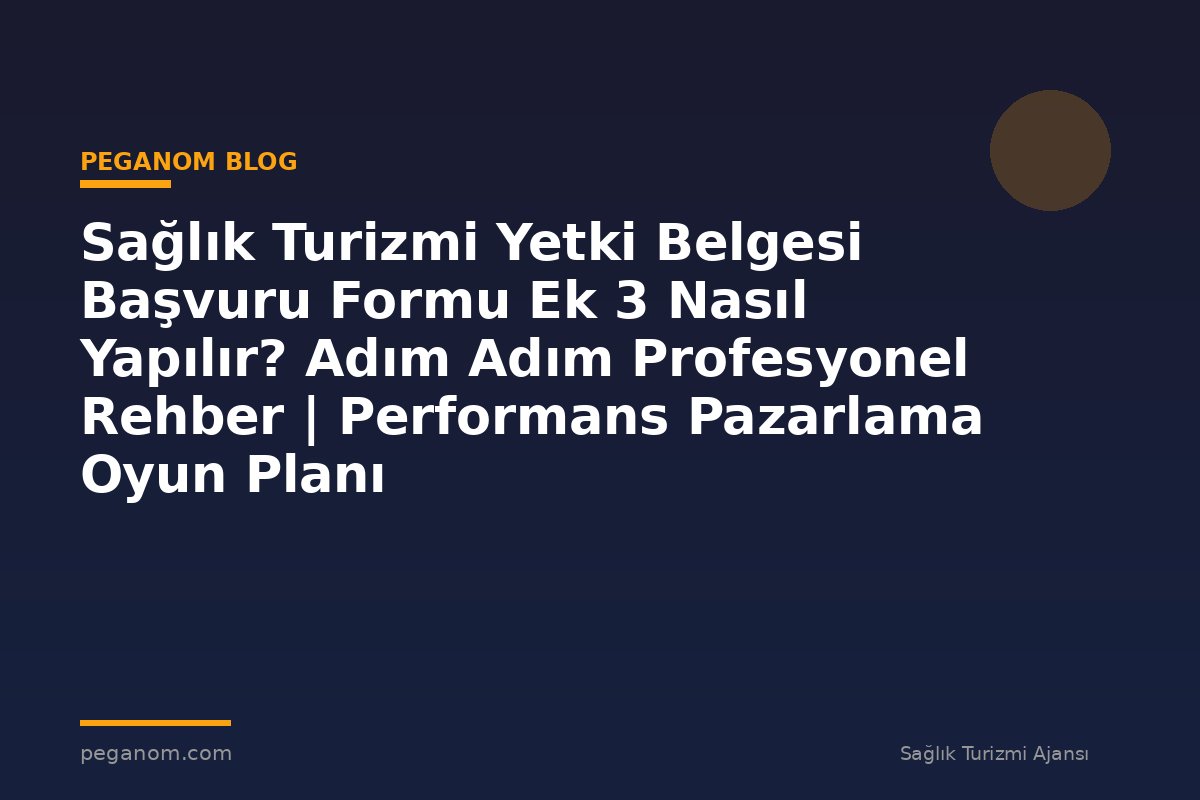Sağlık Turizmi Yetki Belgesi Başvuru Formu Ek 3 Nasıl Yapılır? Adım Adım Profesyonel Rehber | Performans Pazarlama Oyun Planı