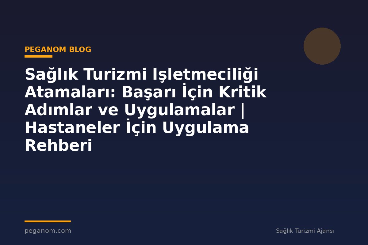 Sağlık Turizmi Işletmeciliği Atamaları: Başarı İçin Kritik Adımlar ve Uygulamalar | Hastaneler İçin Uygulama Rehberi