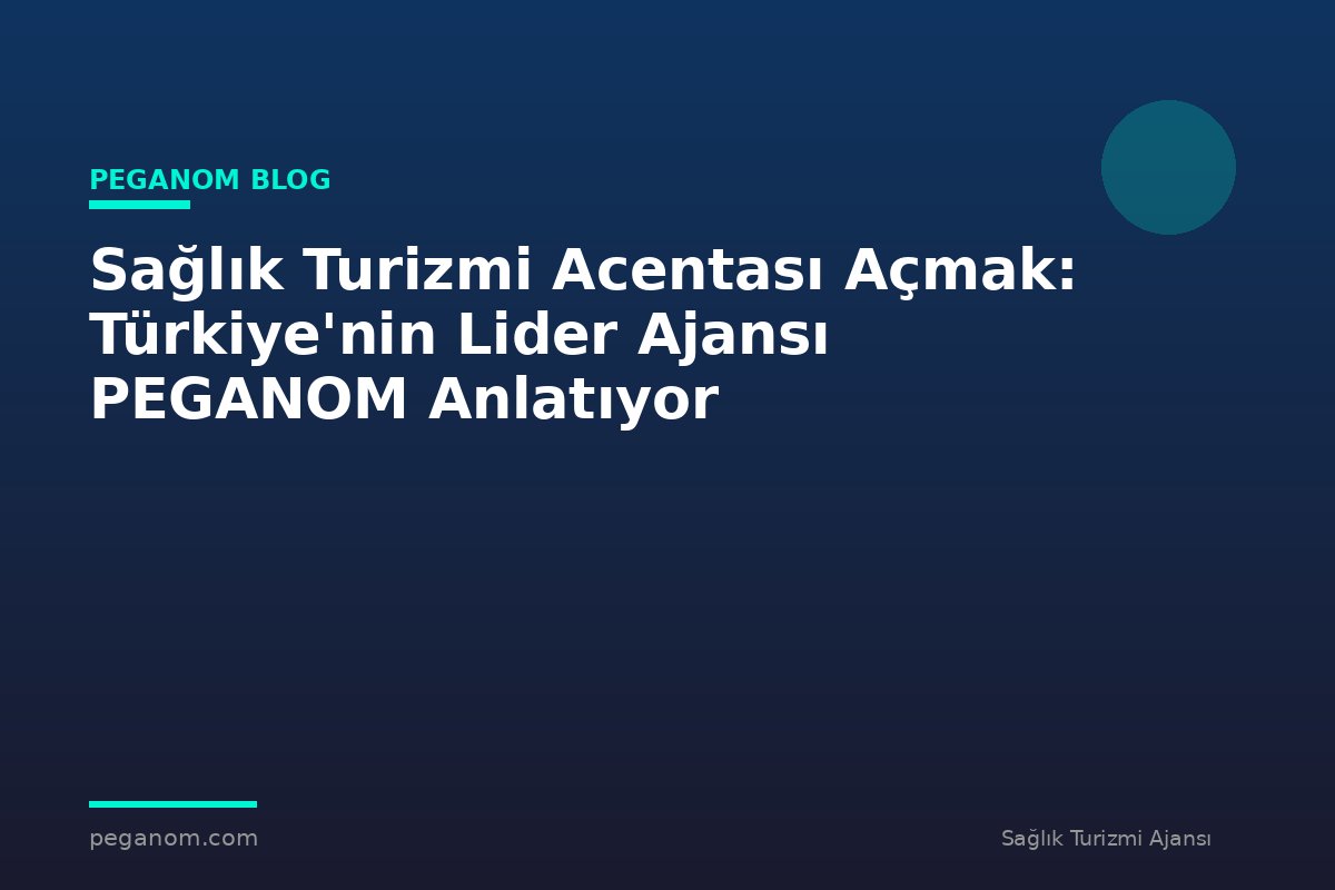 Sağlık Turizmi Acentası Açmak: Türkiye'nin Lider Ajansı PEGANOM Anlatıyor