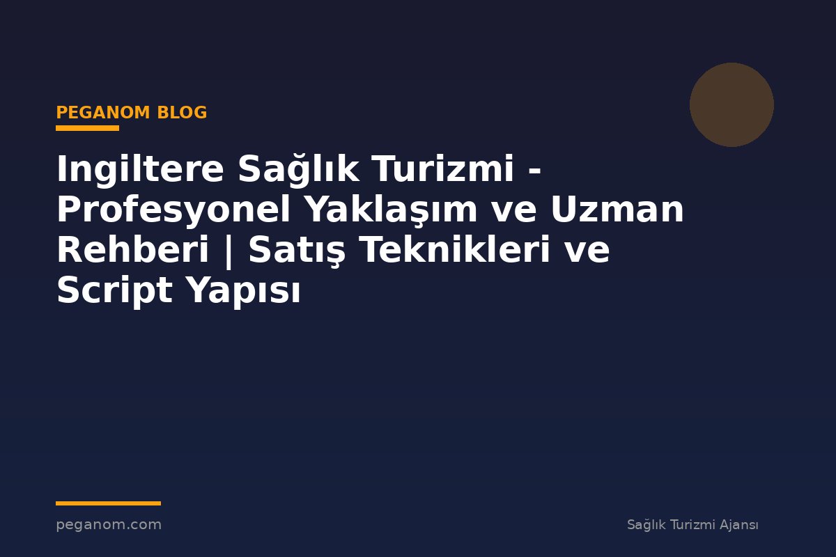 Ingiltere Sağlık Turizmi - Profesyonel Yaklaşım ve Uzman Rehberi | Satış Teknikleri ve Script Yapısı