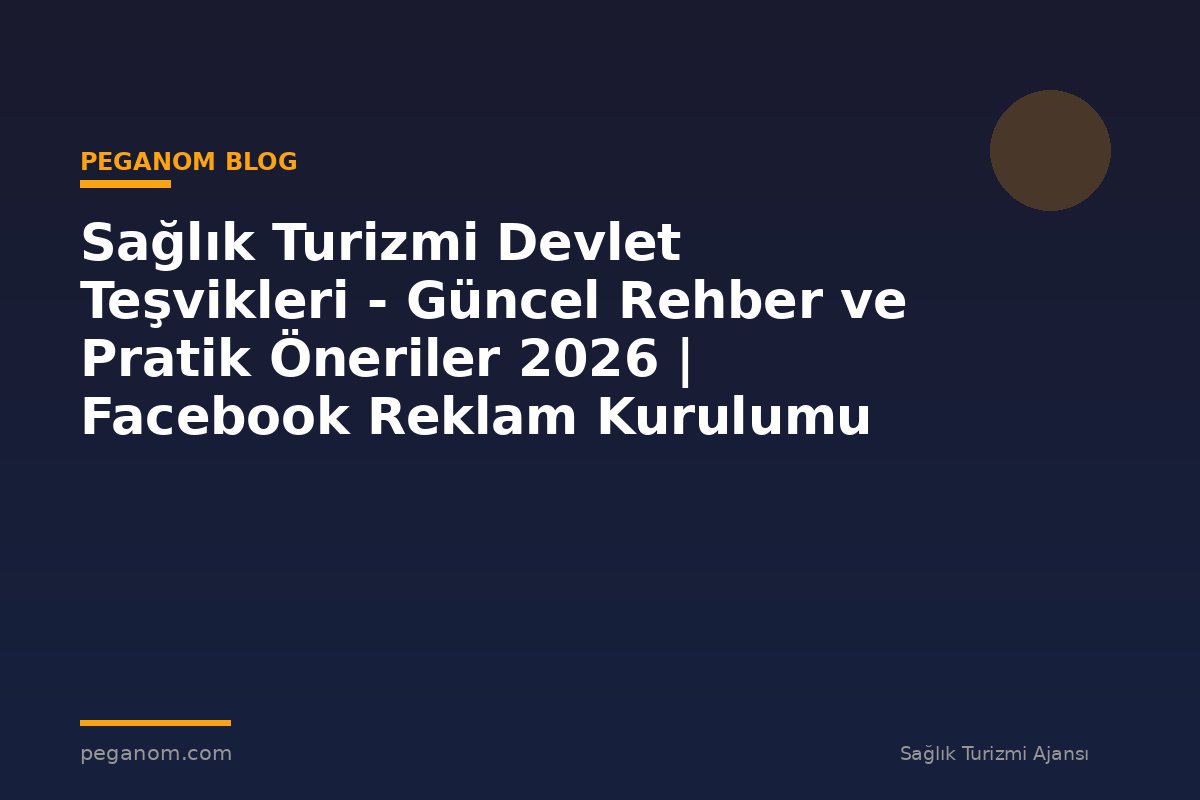 Sağlık Turizmi Devlet Teşvikleri - Güncel Rehber ve Pratik Öneriler 2026 | Facebook Reklam Kurulumu