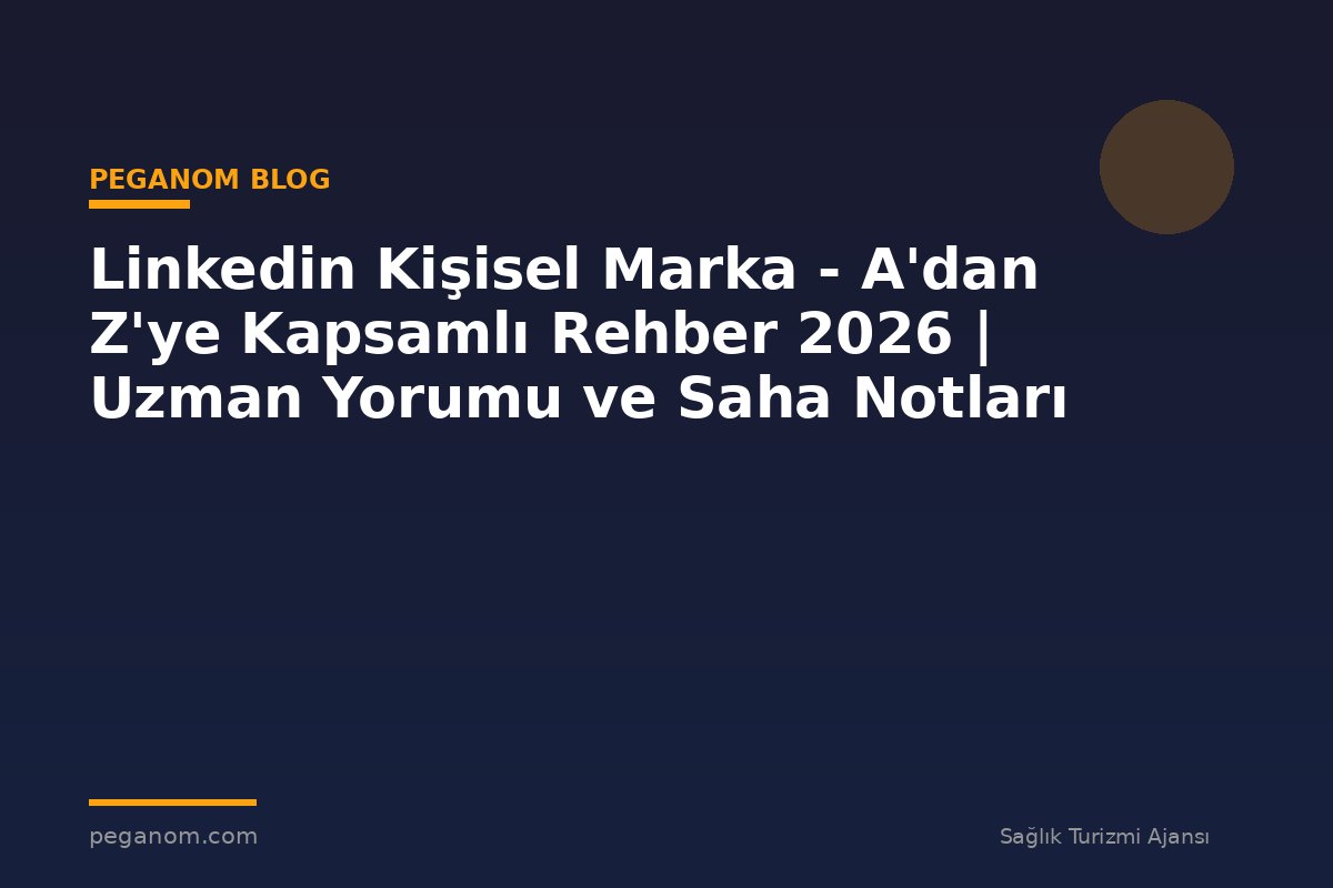 Linkedin Kişisel Marka - A'dan Z'ye Kapsamlı Rehber 2026 | Uzman Yorumu ve Saha Notları