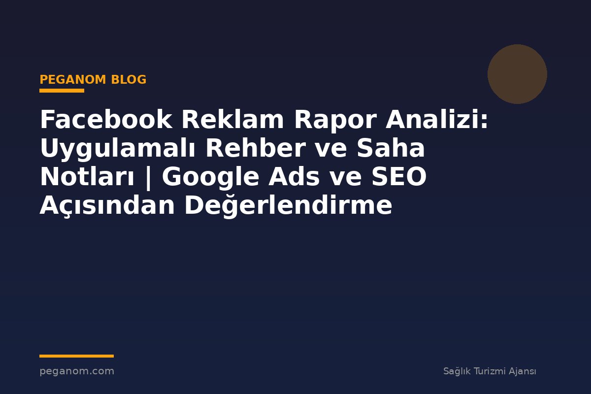 Facebook Reklam Rapor Analizi: Uygulamalı Rehber ve Saha Notları | Google Ads ve SEO Açısından Değerlendirme