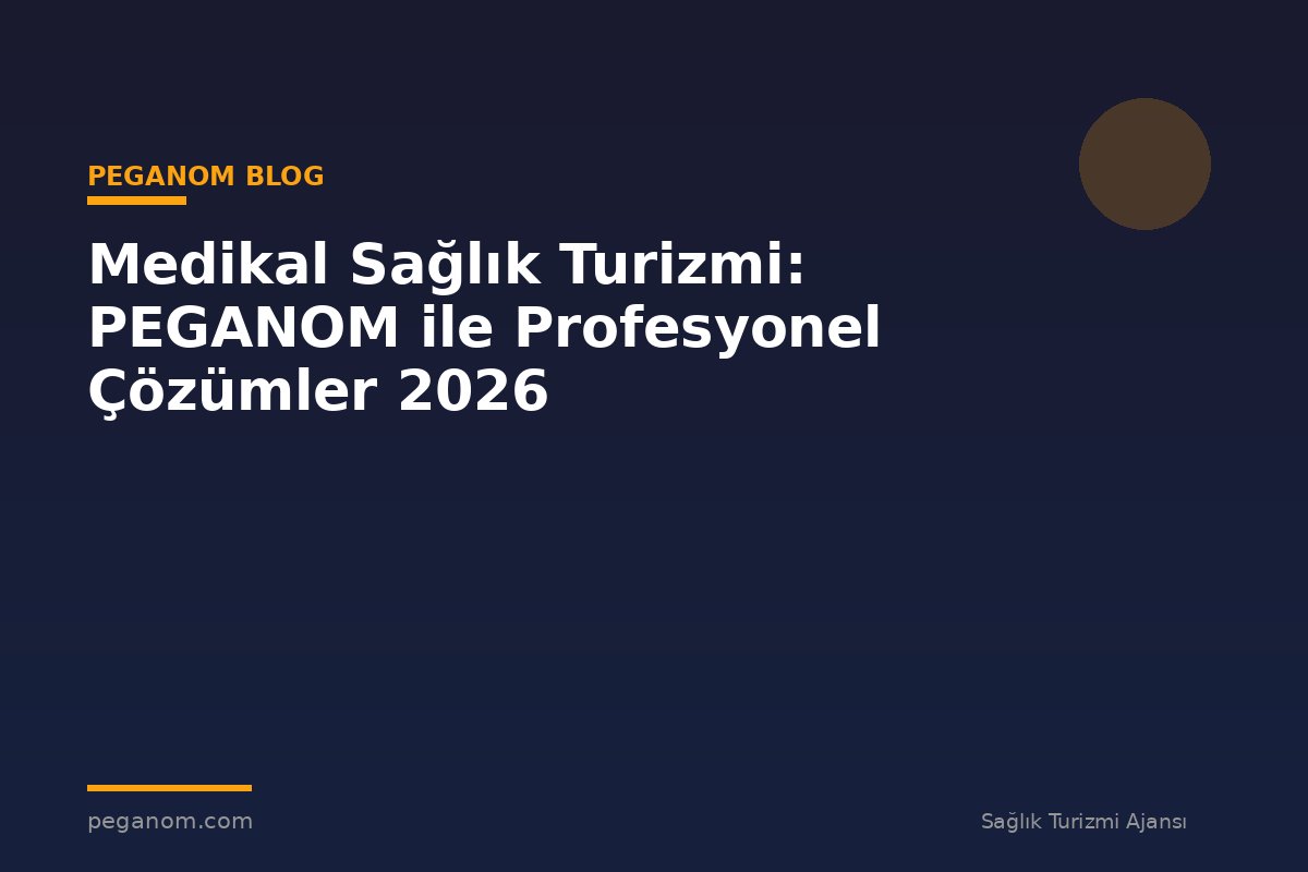 Medikal Sağlık Turizmi: PEGANOM ile Profesyonel Çözümler 2026
