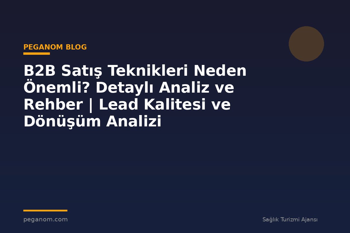 B2B Satış Teknikleri Neden Önemli? Detaylı Analiz ve Rehber | Lead Kalitesi ve Dönüşüm Analizi