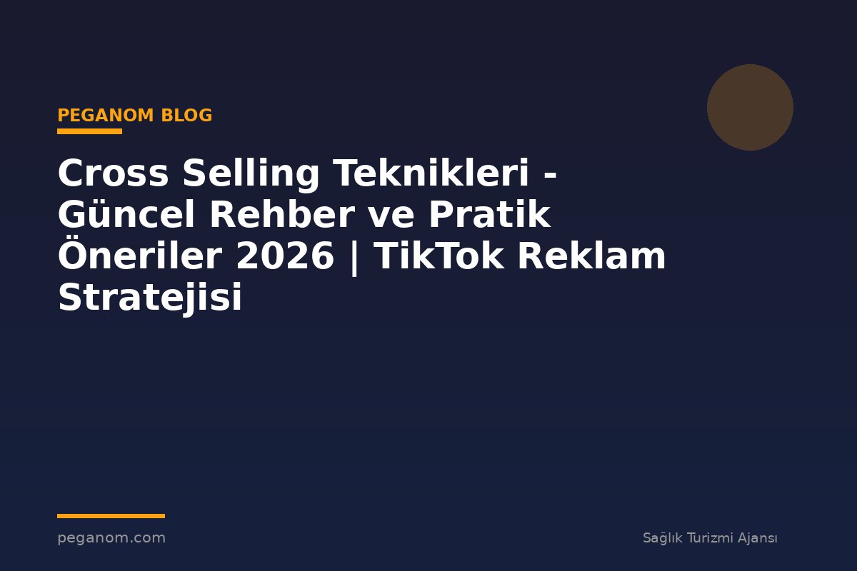 Cross Selling Teknikleri - Güncel Rehber ve Pratik Öneriler 2026 | TikTok Reklam Stratejisi