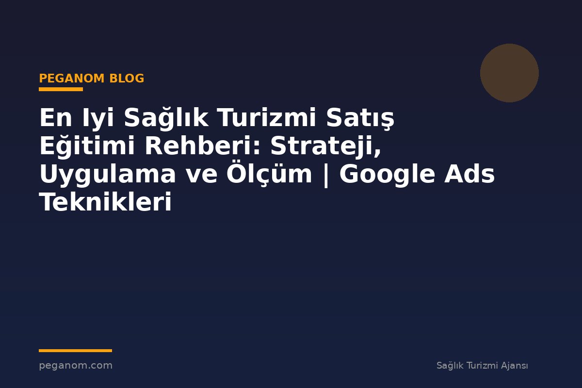 En Iyi Sağlık Turizmi Satış Eğitimi Rehberi: Strateji, Uygulama ve Ölçüm | Google Ads Teknikleri