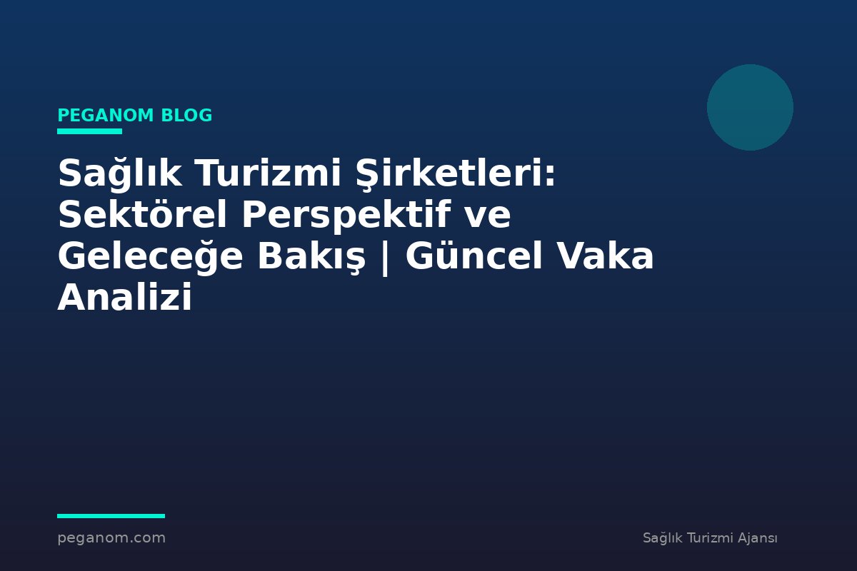Sağlık Turizmi Şirketleri: Sektörel Perspektif ve Geleceğe Bakış | Güncel Vaka Analizi