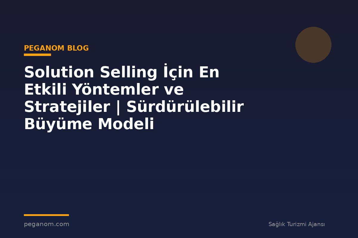 Solution Selling İçin En Etkili Yöntemler ve Stratejiler | Sürdürülebilir Büyüme Modeli