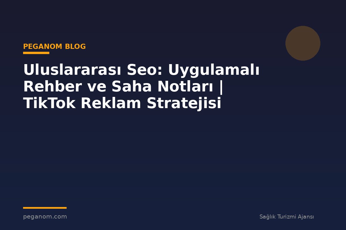 Uluslararası Seo: Uygulamalı Rehber ve Saha Notları | TikTok Reklam Stratejisi