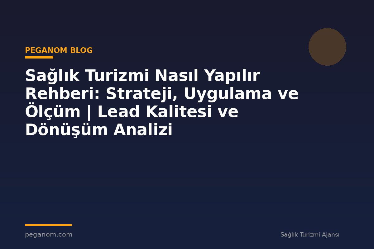 Sağlık Turizmi Nasıl Yapılır Rehberi: Strateji, Uygulama ve Ölçüm | Lead Kalitesi ve Dönüşüm Analizi