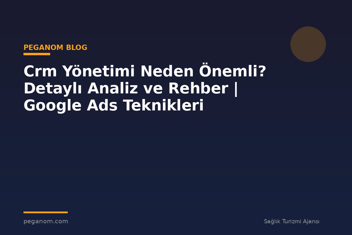 Crm Yönetimi Neden Önemli? Detaylı Analiz ve Rehber | Google Ads Teknikleri