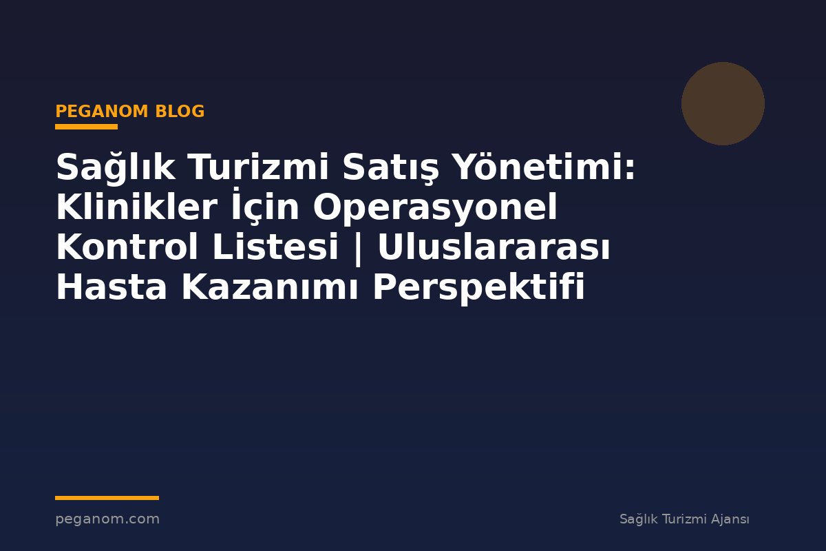 Sağlık Turizmi Satış Yönetimi: Klinikler İçin Operasyonel Kontrol Listesi | Uluslararası Hasta Kazanımı Perspektifi