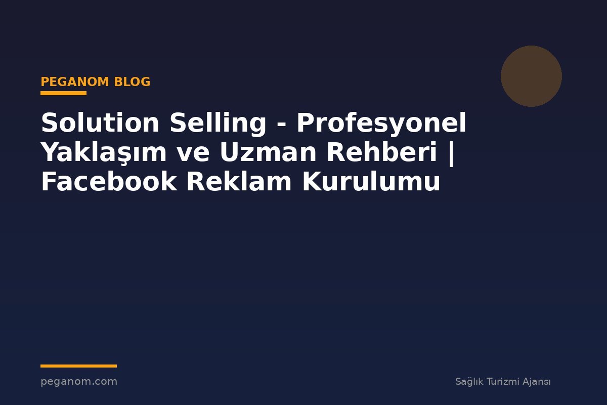 Solution Selling - Profesyonel Yaklaşım ve Uzman Rehberi | Facebook Reklam Kurulumu
