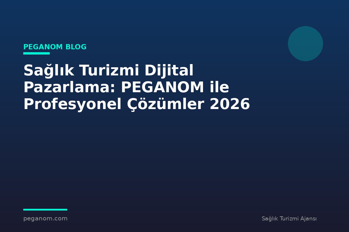 Sağlık Turizmi Dijital Pazarlama: PEGANOM ile Profesyonel Çözümler 2026