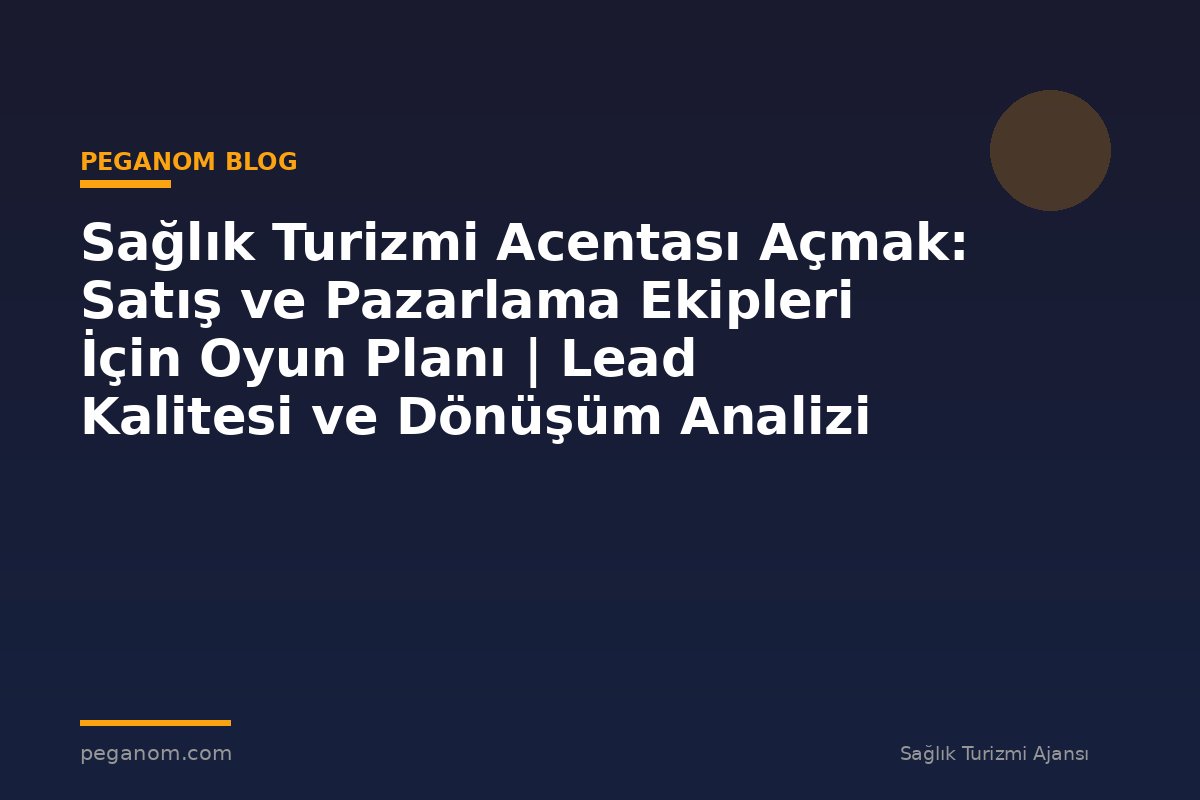 Sağlık Turizmi Acentası Açmak: Satış ve Pazarlama Ekipleri İçin Oyun Planı | Lead Kalitesi ve Dönüşüm Analizi