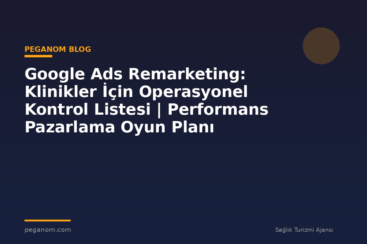 Google Ads Remarketing: Klinikler İçin Operasyonel Kontrol Listesi | Performans Pazarlama Oyun Planı