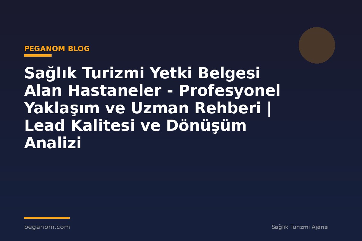Sağlık Turizmi Yetki Belgesi Alan Hastaneler - Profesyonel Yaklaşım ve Uzman Rehberi | Lead Kalitesi ve Dönüşüm Analizi