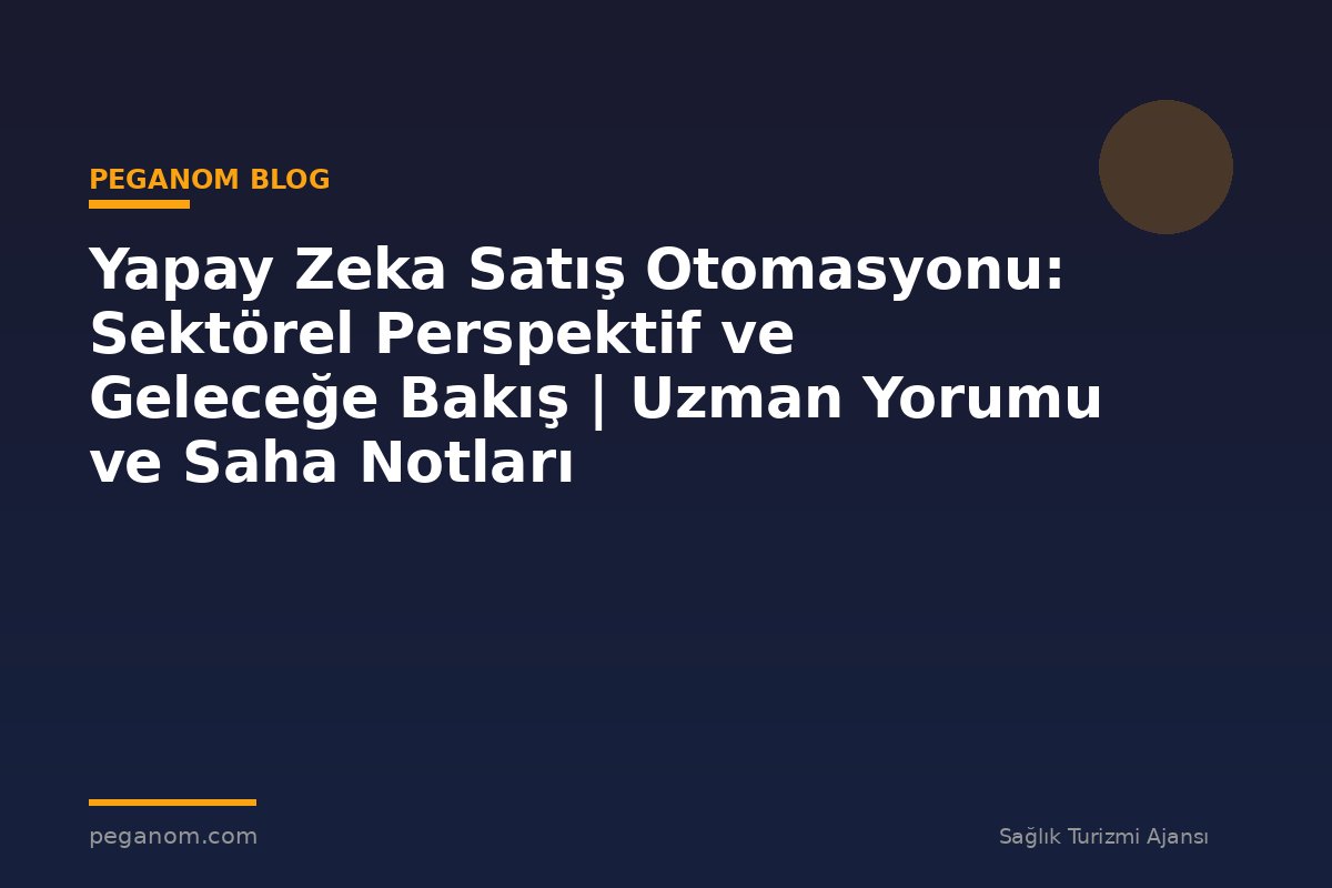 Yapay Zeka Satış Otomasyonu: Sektörel Perspektif ve Geleceğe Bakış | Uzman Yorumu ve Saha Notları