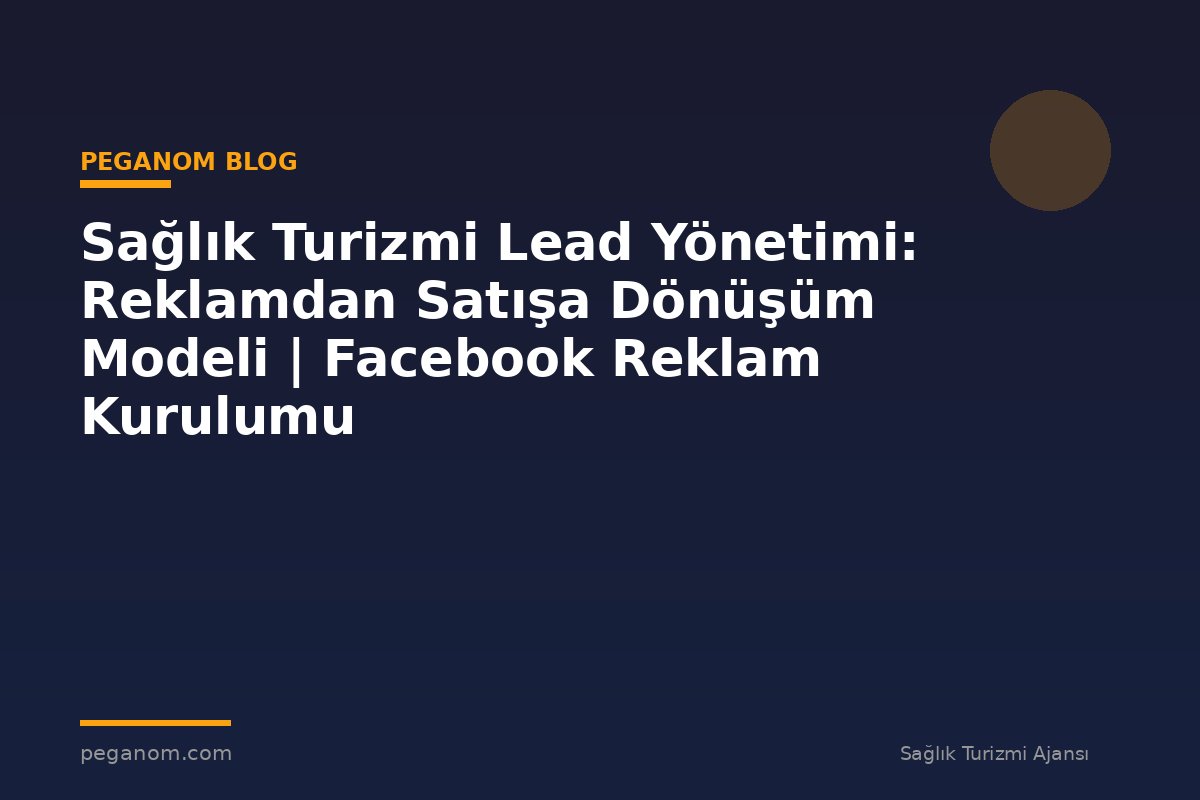 Sağlık Turizmi Lead Yönetimi: Reklamdan Satışa Dönüşüm Modeli | Facebook Reklam Kurulumu