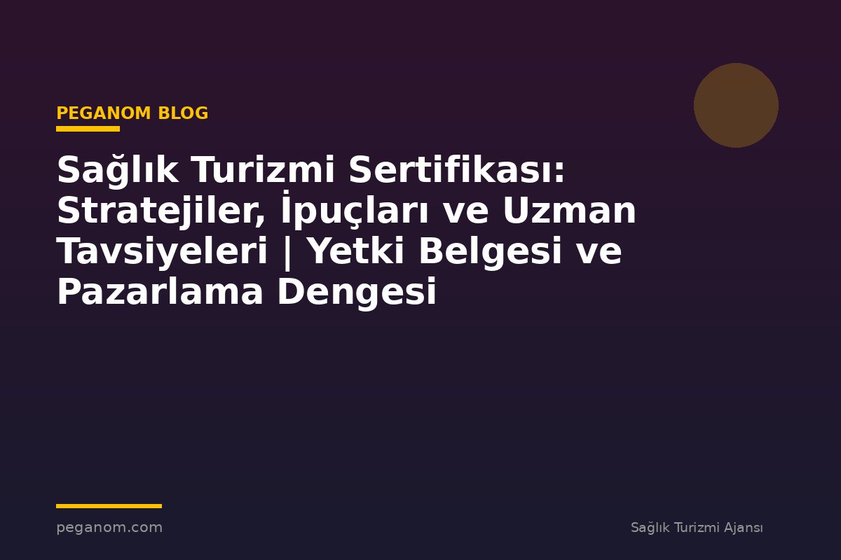 Sağlık Turizmi Sertifikası: Stratejiler, İpuçları ve Uzman Tavsiyeleri | Yetki Belgesi ve Pazarlama Dengesi
