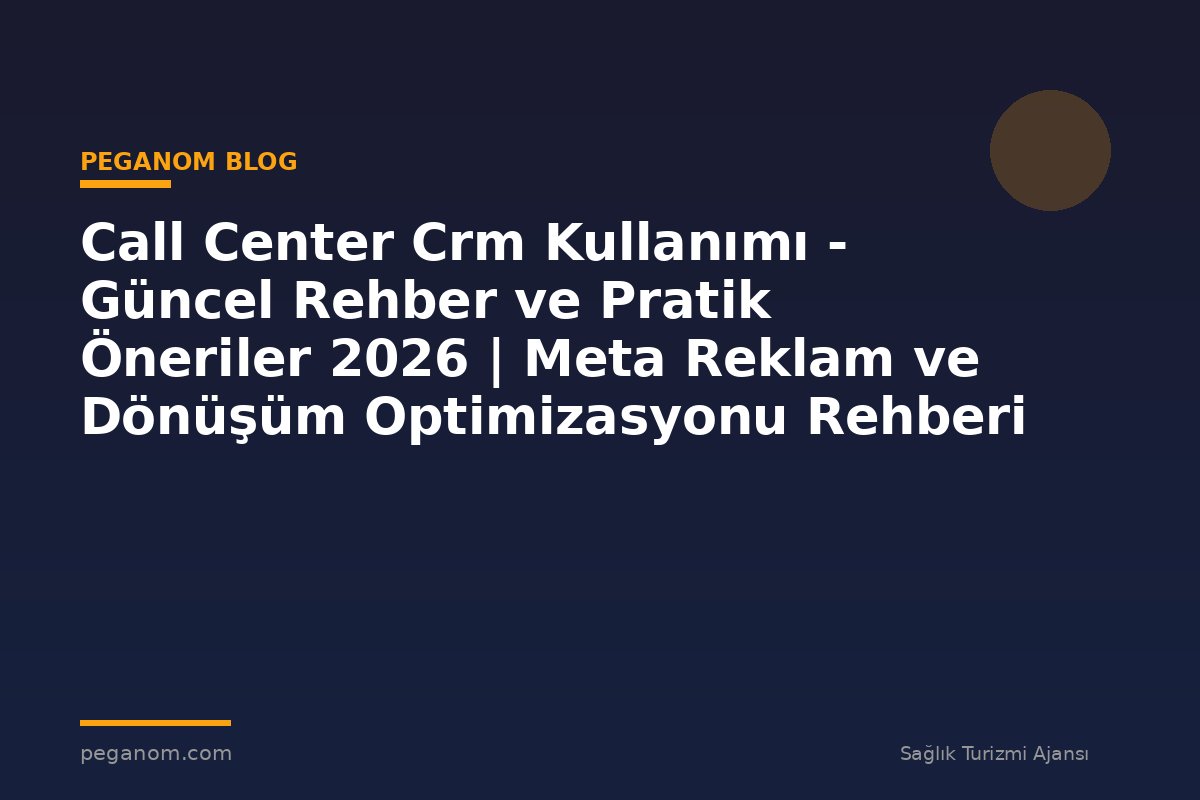 Call Center Crm Kullanımı - Güncel Rehber ve Pratik Öneriler 2026 | Meta Reklam ve Dönüşüm Optimizasyonu Rehberi