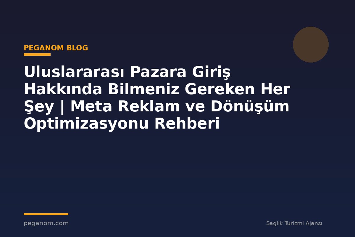 Uluslararası Pazara Giriş Hakkında Bilmeniz Gereken Her Şey | Meta Reklam ve Dönüşüm Optimizasyonu Rehberi