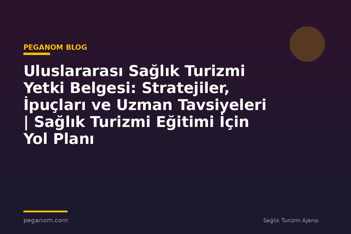 Uluslararası Sağlık Turizmi Yetki Belgesi: Stratejiler, İpuçları ve Uzman Tavsiyeleri | Sağlık Turizmi Eğitimi İçin Yol Planı
