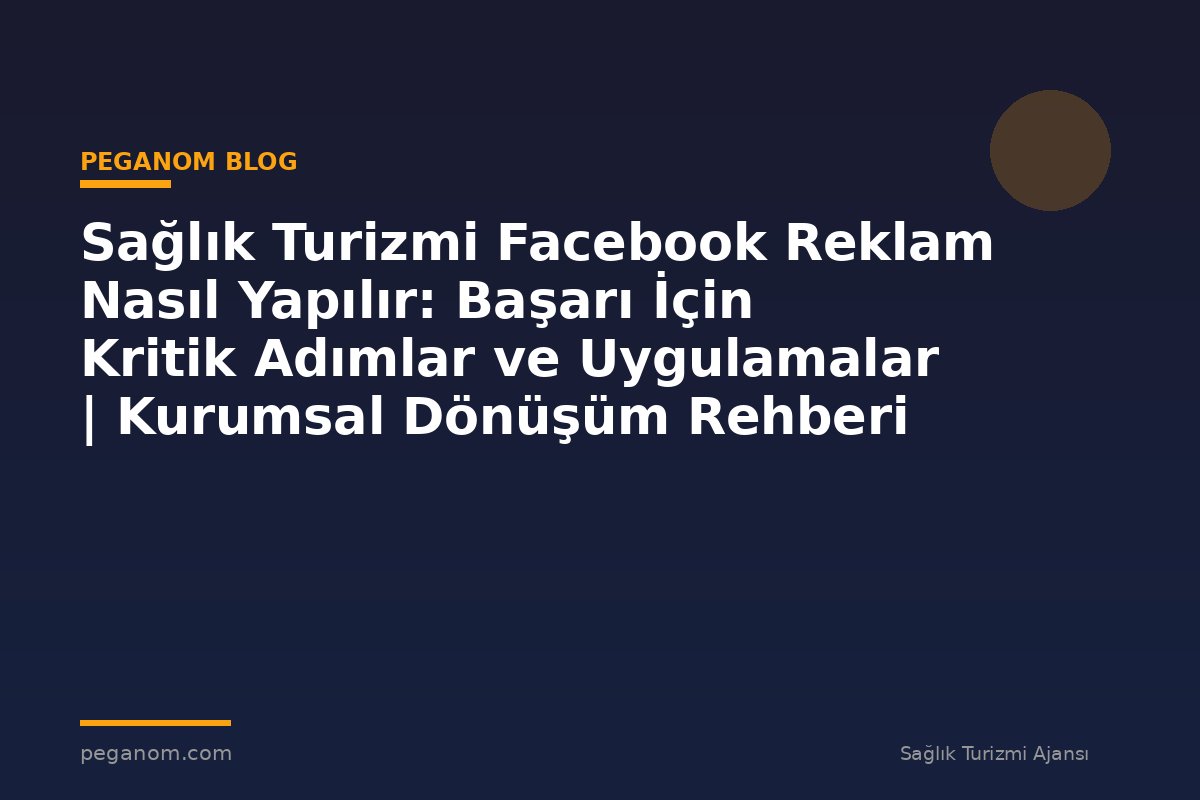 Sağlık Turizmi Facebook Reklam Nasıl Yapılır: Başarı İçin Kritik Adımlar ve Uygulamalar | Kurumsal Dönüşüm Rehberi