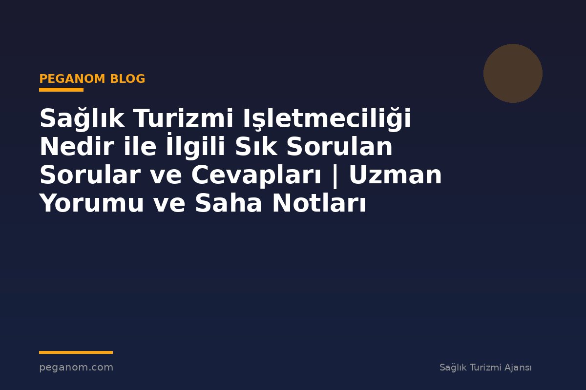 Sağlık Turizmi Işletmeciliği Nedir ile İlgili Sık Sorulan Sorular ve Cevapları | Uzman Yorumu ve Saha Notları