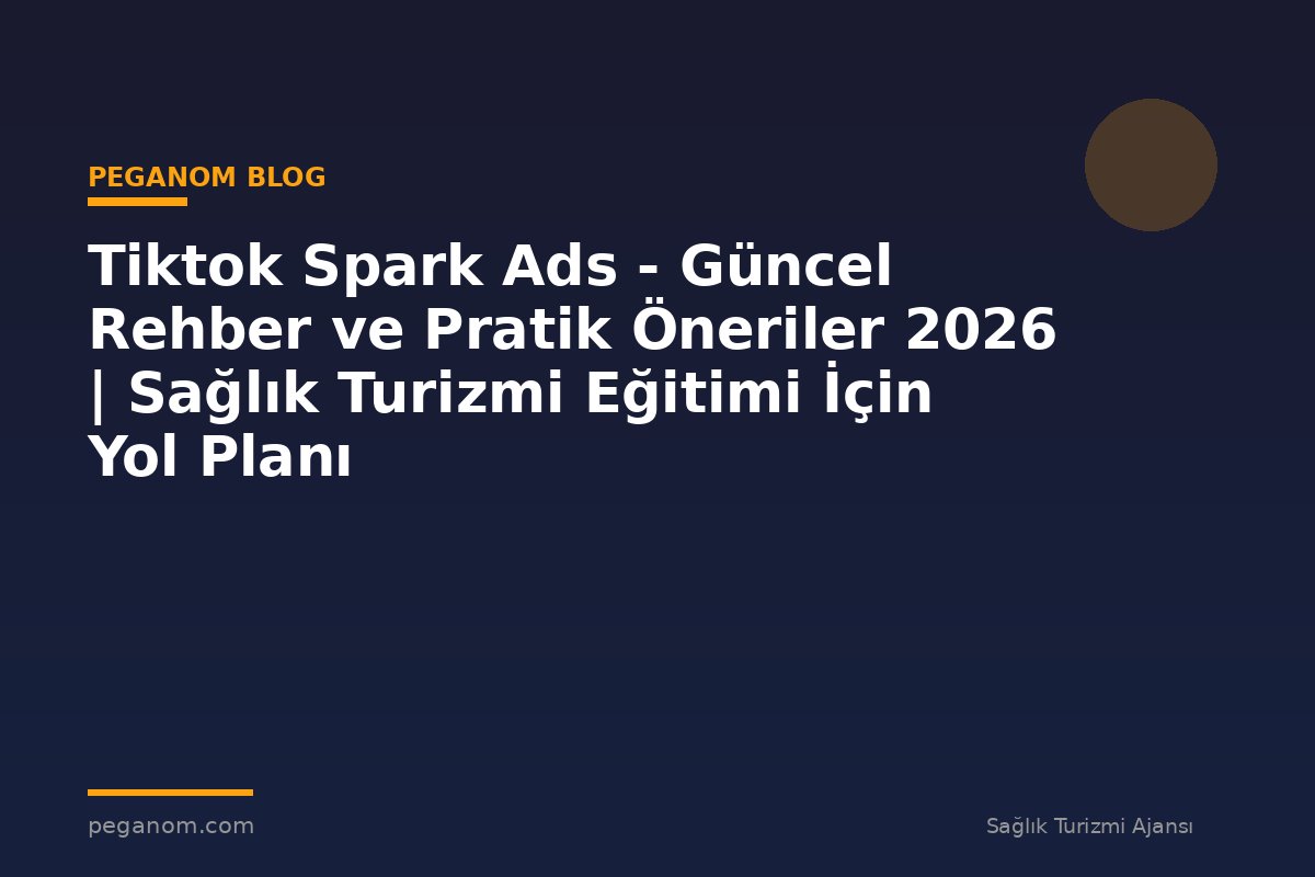 Tiktok Spark Ads - Güncel Rehber ve Pratik Öneriler 2026 | Sağlık Turizmi Eğitimi İçin Yol Planı