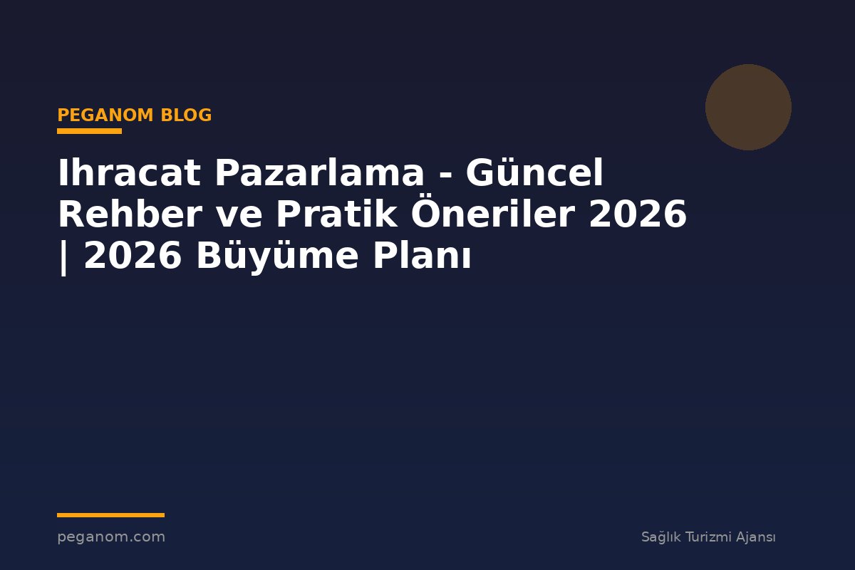 Ihracat Pazarlama - Güncel Rehber ve Pratik Öneriler 2026 | 2026 Büyüme Planı